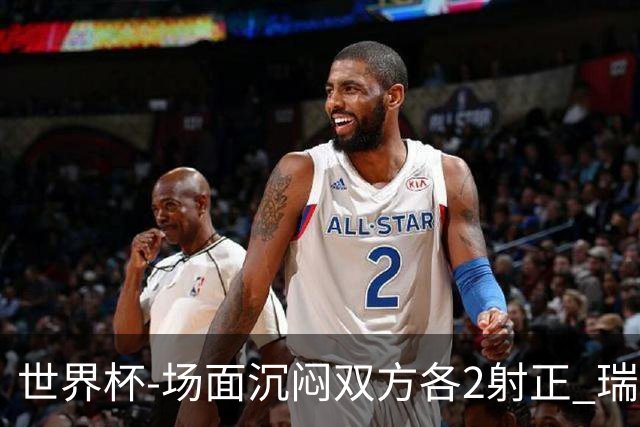 世界杯-场面沉闷双方各2射正 瑞士0-0哥伦比亚进加时